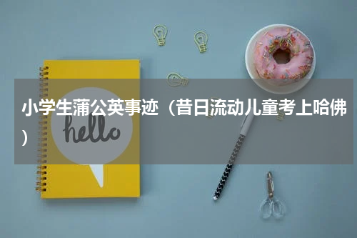 小学生蒲公英事迹（昔日流动儿童考上哈佛）