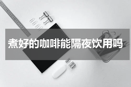 煮好的咖啡能隔夜饮用吗