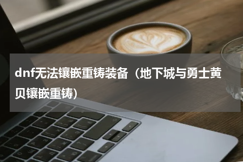 dnf无法镶嵌重铸装备（地下城与勇士黄贝镶嵌重铸）