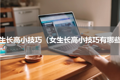 女生长高小技巧（女生长高小技巧有哪些）