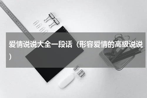 爱情说说大全一段话（形容爱情的高级说说）