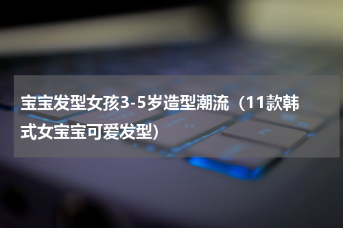 宝宝发型女孩3-5岁造型潮流（11款韩式女宝宝可爱发型）