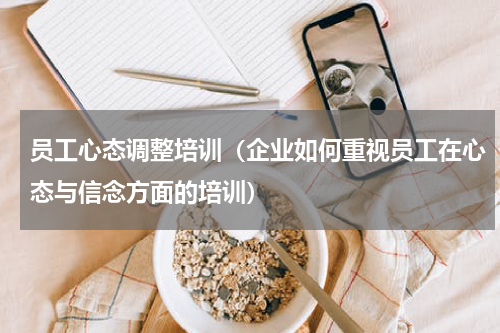 员工心态调整培训（企业如何重视员工在心态与信念方面的培训）
