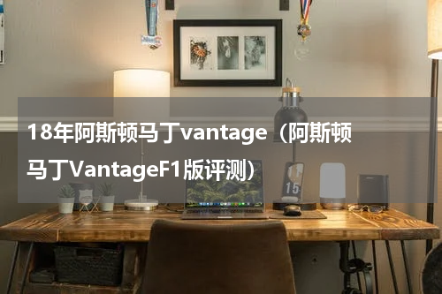 18年阿斯顿马丁vantage（阿斯顿马丁VantageF1版评测）