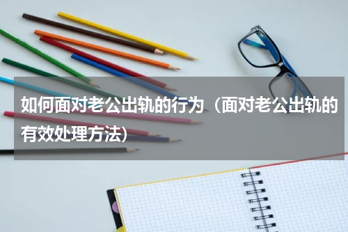 如何面对老公出轨的行为（面对老公出轨的有效处理方法）