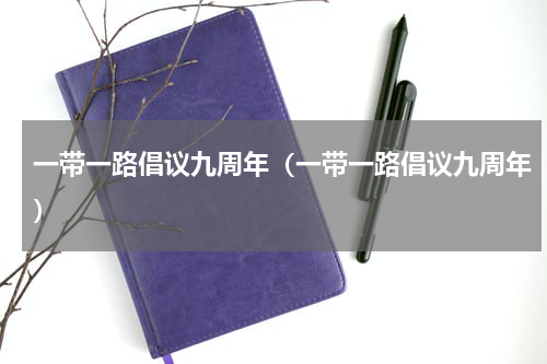 一带一路倡议九周年（一带一路倡议九周年）