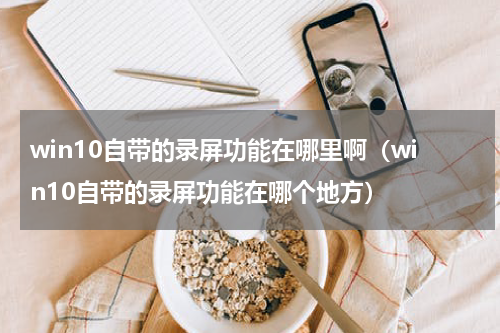 win10自带的录屏功能在哪里啊（win10自带的录屏功能在哪个地方）