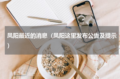 凤阳最近的消息（凤阳这里发布公告及提示）