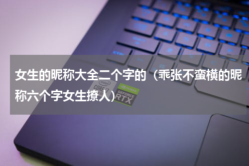 女生的昵称大全二个字的（乖张不蛮横的昵称六个字女生撩人）