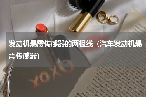发动机爆震传感器的两根线（汽车发动机爆震传感器）