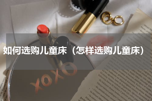 如何选购儿童床（怎样选购儿童床）