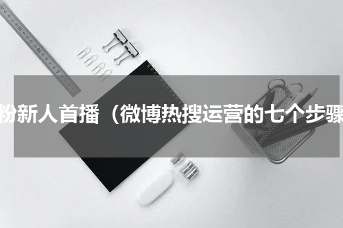 涨粉新人首播（微博热搜运营的七个步骤）