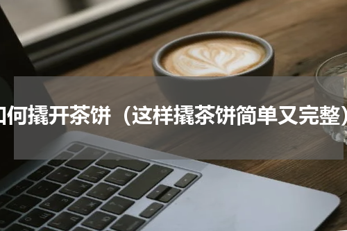 如何撬开茶饼（这样撬茶饼简单又完整）