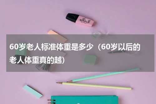 60岁老人标准体重是多少（60岁以后的老人体重真的越）