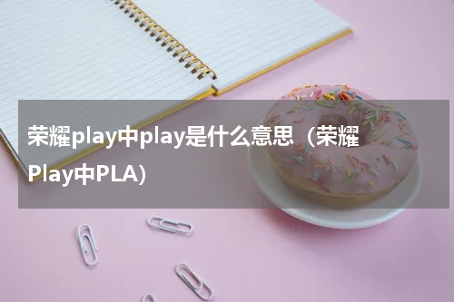 荣耀play中play是什么意思（荣耀Play中PLA）