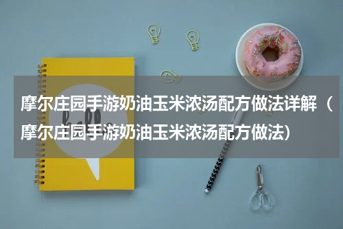 摩尔庄园手游奶油玉米浓汤配方做法详解（摩尔庄园手游奶油玉米浓汤配方做法）