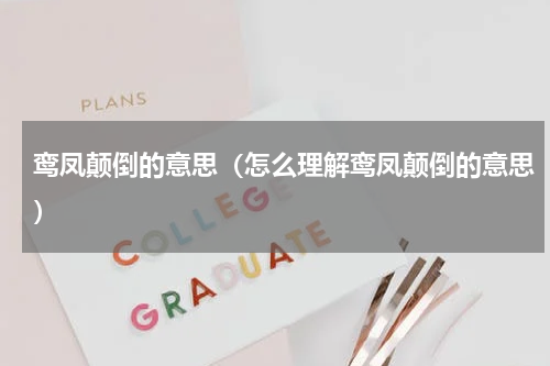 鸾凤颠倒的意思（怎么理解鸾凤颠倒的意思）