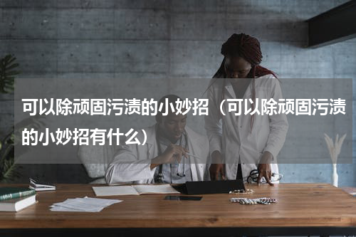 可以除顽固污渍的小妙招（可以除顽固污渍的小妙招有什么）