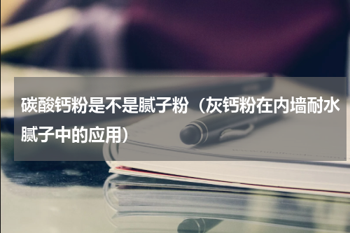 碳酸钙粉是不是腻子粉（灰钙粉在内墙耐水腻子中的应用）