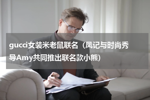 gucci女装米老鼠联名（凤记与时尚秀导Amy共同推出联名款小熊）