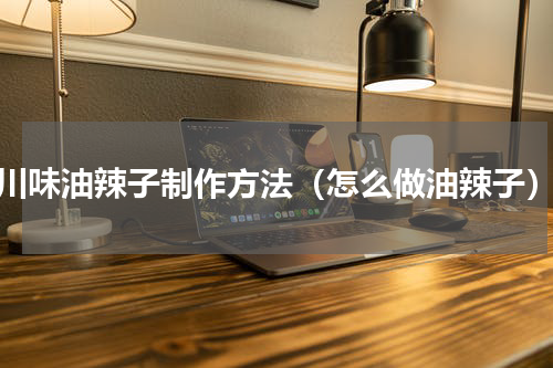 川味油辣子制作方法（怎么做油辣子）