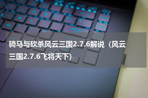 骑马与砍杀风云三国2.7.6解说（风云三国2.7.6飞将天下）