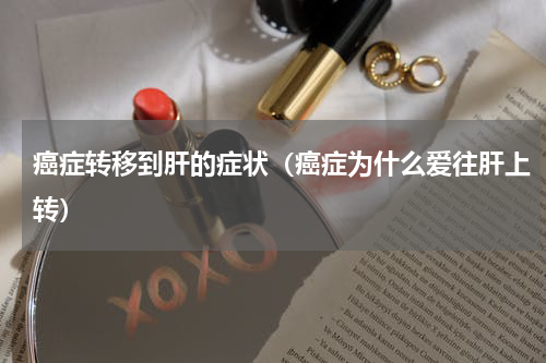 癌症转移到肝的症状（癌症为什么爱往肝上转）