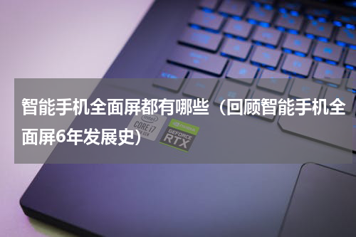 智能手机全面屏都有哪些（回顾智能手机全面屏6年发展史）