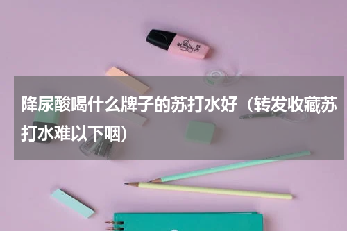 降尿酸喝什么牌子的苏打水好（转发收藏苏打水难以下咽）