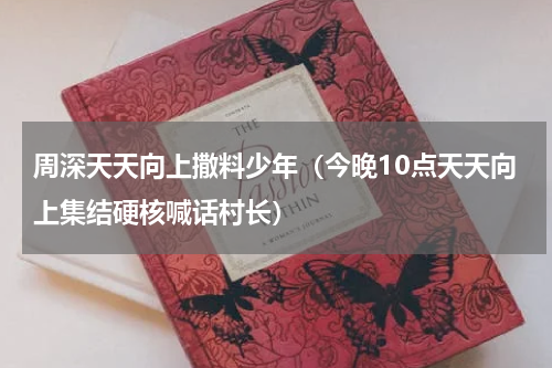 周深天天向上撒料少年（今晚10点天天向上集结硬核喊话村长）
