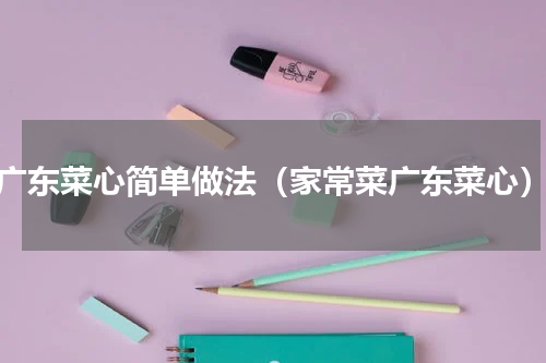 广东菜心简单做法（家常菜广东菜心）