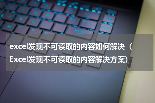 excel发现不可读取的内容如何解决（Excel发现不可读取的内容解决方案）