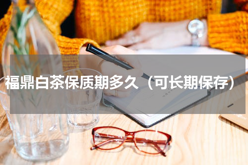 福鼎白茶保质期多久（可长期保存）