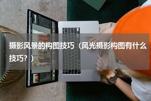 摄影风景的构图技巧（风光摄影构图有什么技巧？）