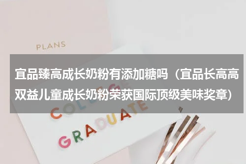 宜品臻高成长奶粉有添加糖吗（宜品长高高双益儿童成长奶粉荣获国际顶级美味奖章）