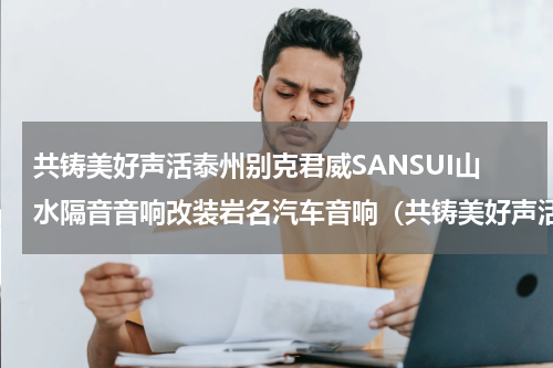 共铸美好声活泰州别克君威SANSUI山水隔音音响改装岩名汽车音响（共铸美好声活泰州别克君威SANSUI山水隔音音响改装岩名汽车音响）