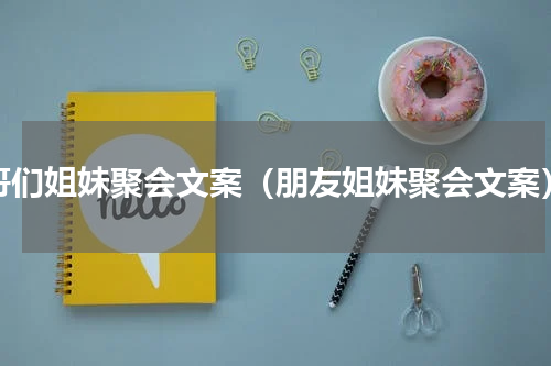 哥们姐妹聚会文案（朋友姐妹聚会文案）