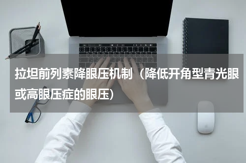 拉坦前列素降眼压机制（降低开角型青光眼或高眼压症的眼压）