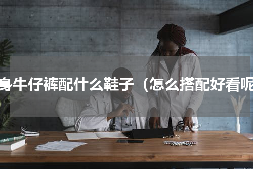 紧身牛仔裤配什么鞋子（怎么搭配好看呢）