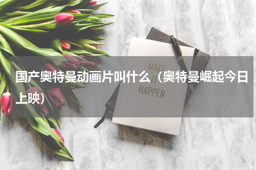 国产奥特曼动画片叫什么（奥特曼崛起今日上映）