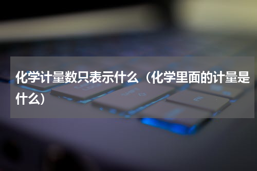 化学计量数只表示什么（化学里面的计量是什么）