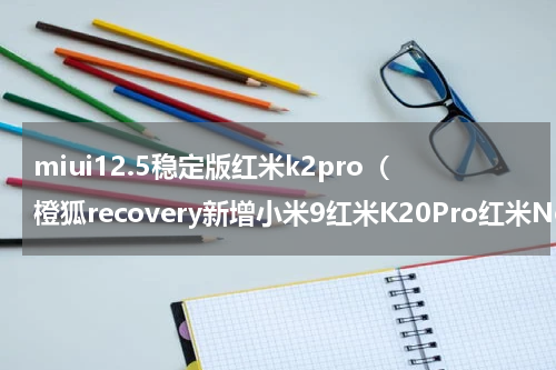 miui12.5稳定版红米k2pro（橙狐recovery新增小米9红米K20Pro红米Note8Pro等详细刷入教程）