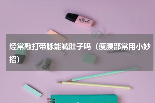 经常敲打带脉能减肚子吗（瘦腹部常用小妙招）