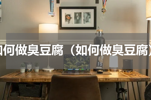 如何做臭豆腐（如何做臭豆腐）