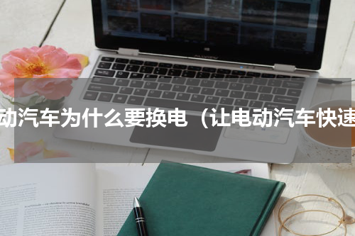 电动汽车为什么要换电（让电动汽车快速）