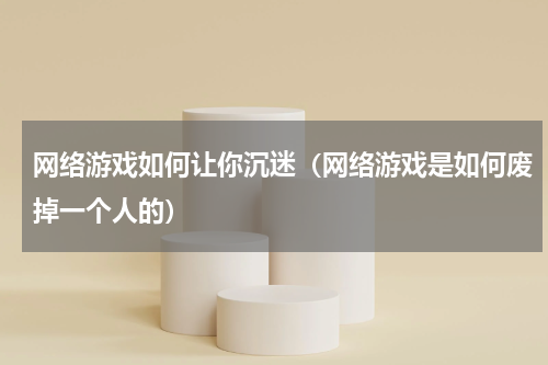 网络游戏如何让你沉迷（网络游戏是如何废掉一个人的）