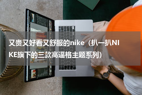 又贵又好看又舒服的nike（扒一扒NIKE旗下的三款高逼格主题系列）