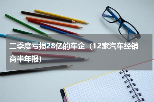 二季度亏损28亿的车企（12家汽车经销商半年报）