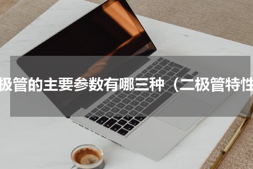 二极管的主要参数有哪三种（二极管特性）