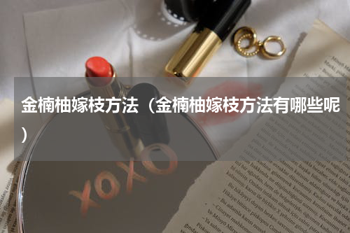 金楠柚嫁枝方法（金楠柚嫁枝方法有哪些呢）